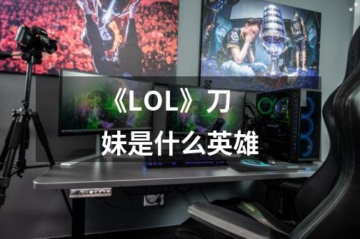 《LOL》刀妹是什么英雄-第1张-游戏资讯-龙启科技