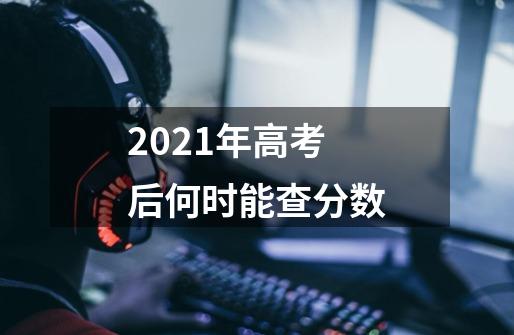 2021年高考后何时能查分数-第1张-游戏资讯-龙启科技