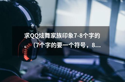 求QQ炫舞家族印象7-8个字的。（7个字的要一个符号，8个字的不要符号）。最好是好听的有含义的。_qq炫舞8字留言-第1张-游戏资讯-龙启科技