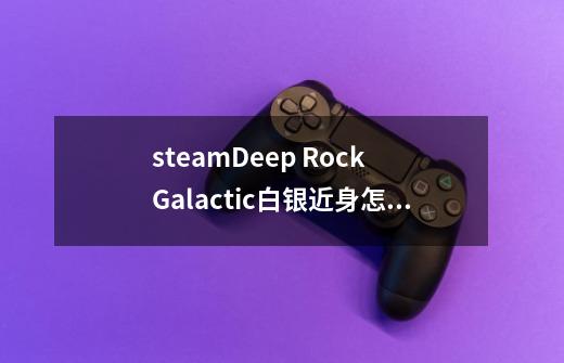 steamDeep Rock Galactic白银近身怎么弄-第1张-游戏资讯-龙启科技