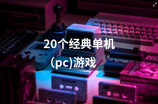 20个经典单机（pc)游戏-第1张-游戏资讯-龙启科技