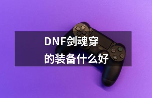 DNF剑魂穿的装备+什么好-第1张-游戏资讯-龙启科技