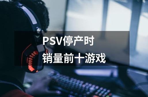 PSV停产时销量前十游戏-第1张-游戏资讯-龙启科技