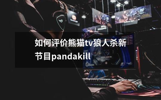 如何评价熊猫tv狼人杀新节目pandakill-第1张-游戏资讯-龙启科技