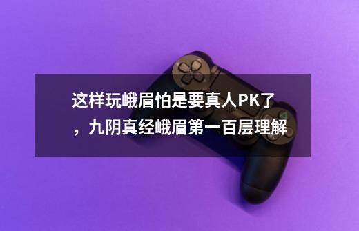 这样玩峨眉怕是要真人PK了，九阴真经峨眉第一百层理解-第1张-游戏资讯-龙启科技