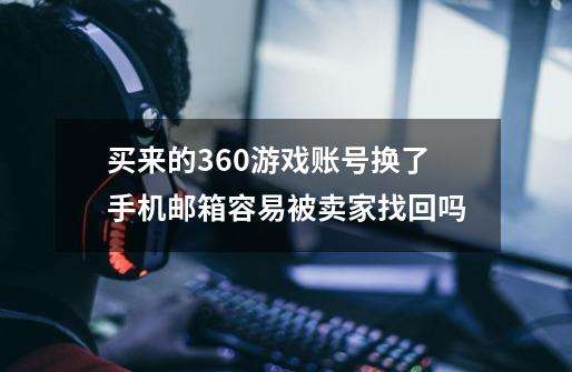 买来的360游戏账号换了手机邮箱容易被卖家找回吗-第1张-游戏资讯-龙启科技