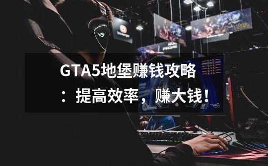 GTA5地堡赚钱攻略：提高效率，赚大钱！-第1张-游戏资讯-龙启科技