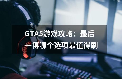 GTA5游戏攻略：最后一博哪个选项最值得刷-第1张-游戏资讯-龙启科技