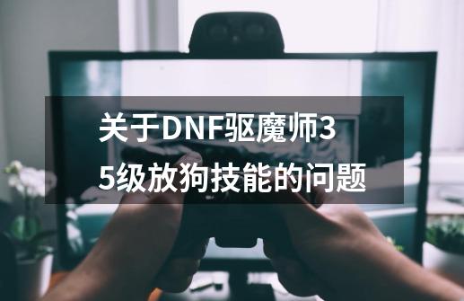 关于DNF驱魔师35级放狗技能的问题-第1张-游戏资讯-龙启科技