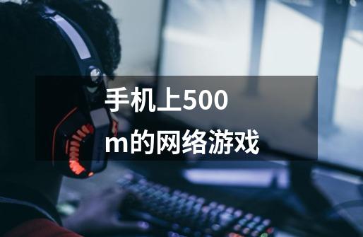 手机上500m的网络游戏-第1张-游戏资讯-龙启科技