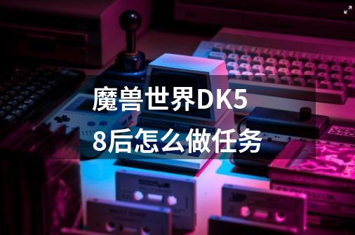 魔兽世界DK58后怎么做任务-第1张-游戏资讯-龙启科技