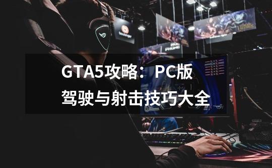 GTA5攻略：PC版驾驶与射击技巧大全-第1张-游戏资讯-龙启科技