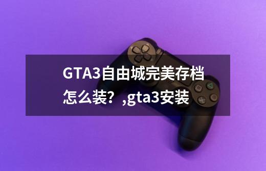 GTA3自由城完美存档怎么装？,gta3安装-第1张-游戏资讯-龙启科技