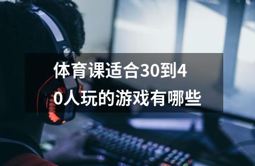 体育课适合30到40人玩的游戏有哪些-第1张-游戏资讯-龙启科技