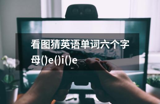 看图猜英语单词六个字母()e()i()e-第1张-游戏资讯-龙启科技