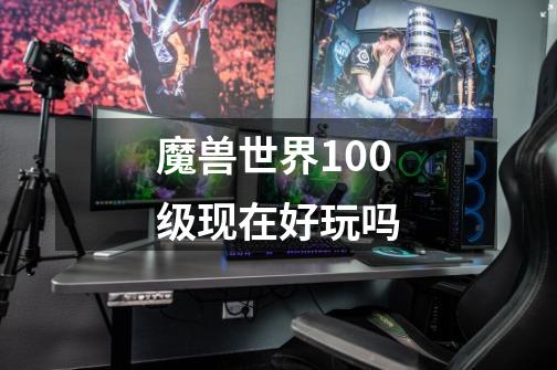 魔兽世界100级现在好玩吗-第1张-游戏资讯-龙启科技