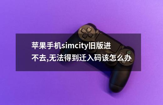 苹果手机simcity旧版进不去,无法得到迁入码该怎么办-第1张-游戏资讯-龙启科技