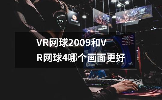 VR网球2009和VR网球4哪个画面更好-第1张-游戏资讯-龙启科技