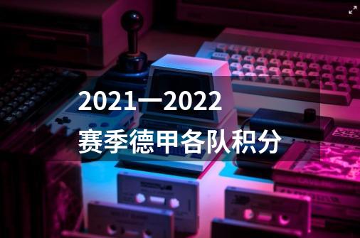 2021一2022赛季德甲各队积分-第1张-游戏资讯-龙启科技