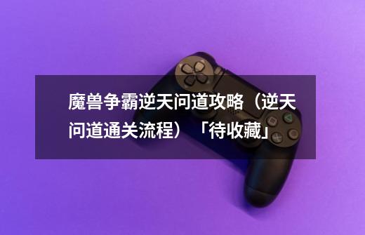 魔兽争霸逆天问道攻略（逆天问道通关流程）「待收藏」-第1张-游戏资讯-龙启科技