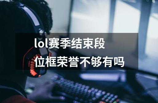 lol赛季结束段位框荣誉不够有吗-第1张-游戏资讯-龙启科技