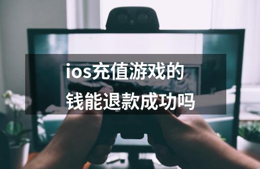 ios充值游戏的钱能退款成功吗-第1张-游戏资讯-龙启科技