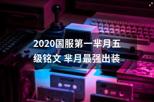 2020国服第一芈月五级铭文 芈月最强出装-第1张-游戏资讯-龙启科技