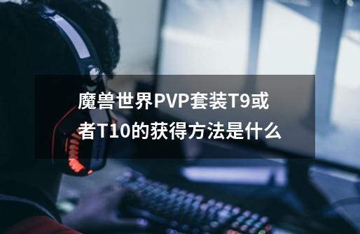 魔兽世界PVP套装T9或者T10的获得方法是什么-第1张-游戏资讯-龙启科技