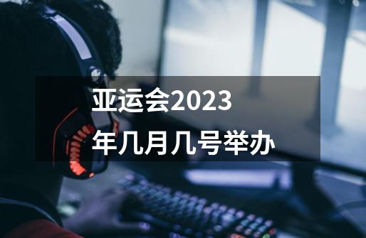 亚运会2023年几月几号举办-第1张-游戏资讯-龙启科技