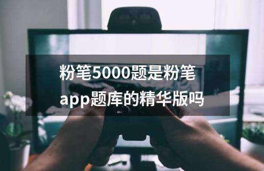 粉笔5000题是粉笔app题库的精华版吗-第1张-游戏资讯-龙启科技