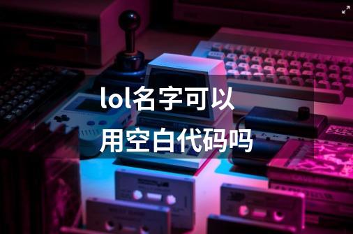 lol名字可以用空白代码吗-第1张-游戏资讯-龙启科技