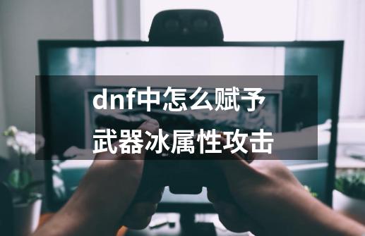 dnf中怎么赋予武器冰属性攻击-第1张-游戏资讯-龙启科技