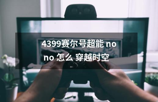 4399赛尔号超能 no no 怎么 穿越时空-第1张-游戏资讯-龙启科技