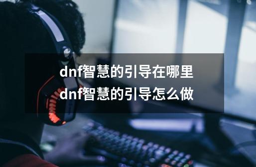 dnf智慧的引导在哪里 dnf智慧的引导怎么做-第1张-游戏资讯-龙启科技