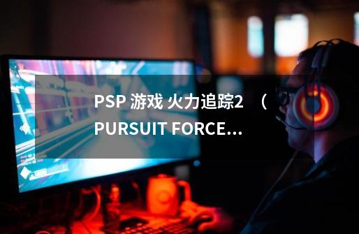 PSP 游戏 火力追踪2  （PURSUIT FORCE EXTREME JUSTICE）-第1张-游戏资讯-龙启科技