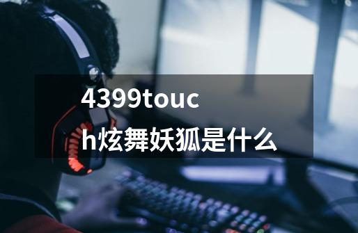 4399touch炫舞妖狐是什么-第1张-游戏资讯-龙启科技