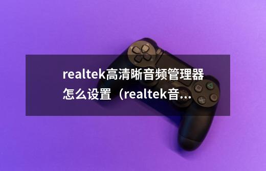 realtek高清晰音频管理器怎么设置（realtek音频管理器高级设置）-第1张-游戏资讯-龙启科技