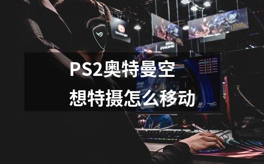 PS2奥特曼空想特摄怎么移动-第1张-游戏资讯-龙启科技