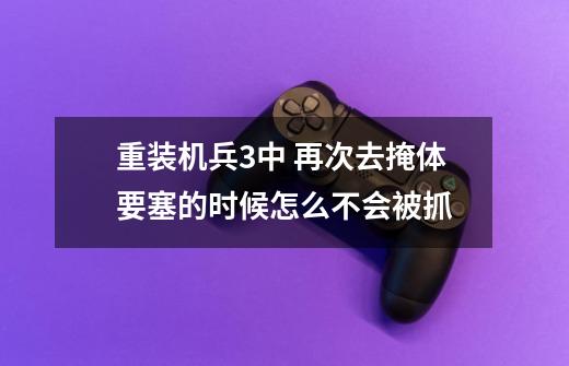 重装机兵3中 再次去掩体要塞的时候怎么不会被抓-第1张-游戏资讯-龙启科技