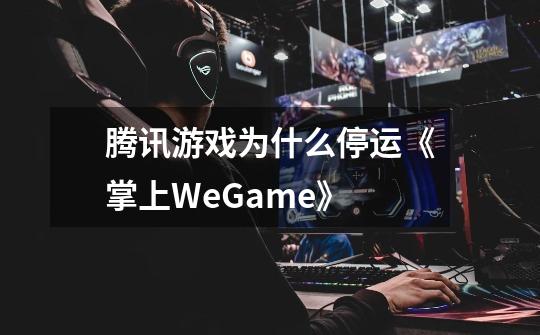 腾讯游戏为什么停运《掌上WeGame》-第1张-游戏资讯-龙启科技