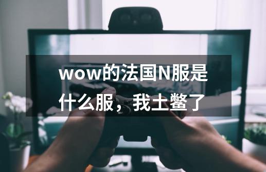 wow的法国N服是什么服，我土鳖了-第1张-游戏资讯-龙启科技