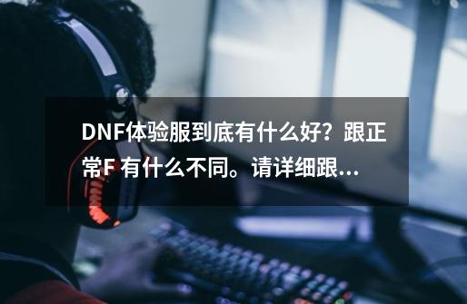 DNF体验服到底有什么好？跟正常F 有什么不同。请详细跟我说说…_dnf体验服和正式服有什么不一样-第1张-游戏资讯-龙启科技