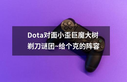 Dota对面小歪巨魔大树剃刀谜团~给个克的阵容-第1张-游戏资讯-龙启科技