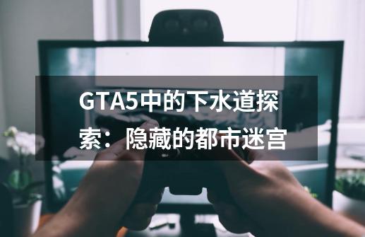 GTA5中的下水道探索：隐藏的都市迷宫-第1张-游戏资讯-龙启科技