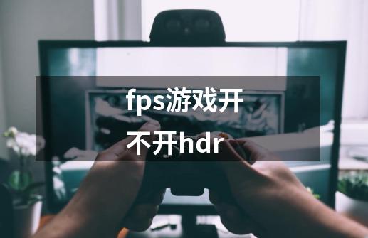 fps游戏开不开hdr-第1张-游戏资讯-龙启科技