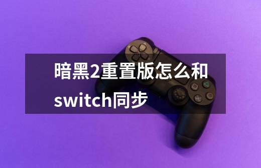 暗黑2重置版怎么和switch同步-第1张-游戏资讯-龙启科技