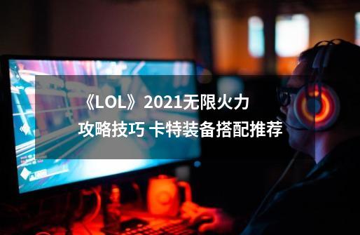 《LOL》2021无限火力攻略技巧 卡特装备搭配推荐-第1张-游戏资讯-龙启科技