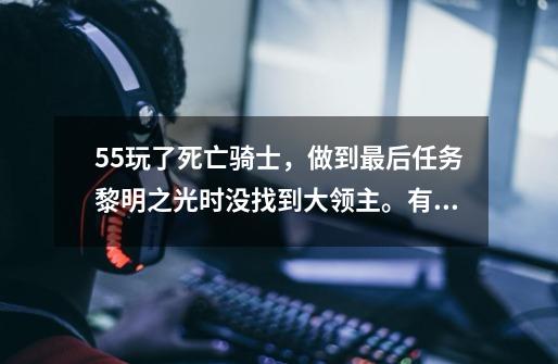 55玩了死亡骑士，做到最后任务黎明之光时没找到大领主。有人说删了再接，我删了就没这任务了。怎么办啊！！-第1张-游戏资讯-龙启科技