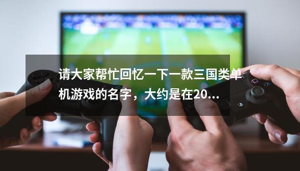 请大家帮忙回忆一下一款三国类单机游戏的名字，大约是在2004-2006年左右比较流行，谢谢大家！-第1张-游戏资讯-龙启科技