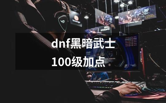 dnf黑暗武士100级加点-第1张-游戏资讯-龙启科技